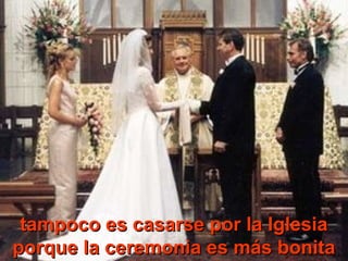 tampoco es casarse por la Iglesiatampoco es casarse por la Iglesia
porque la ceremonia es más bonitaporque la ceremonia es más bonita
 