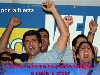por la fuerzapor la fuerza
pues no se no se puede obligarpues no se no se puede obligar
a nadie a creera nadie a creer
 