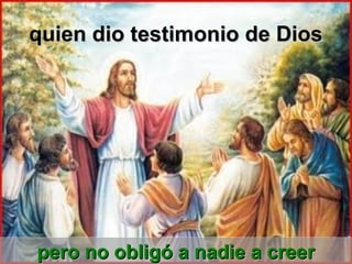quien dio testimonio de Diosquien dio testimonio de Dios
pero no obligó a nadie a creerpero no obligó a nadie a creerpero no obligó a nadie a creerpero no obligó a nadie a creer
 