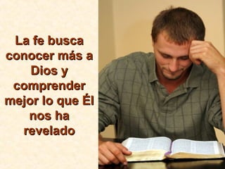 La fe buscaLa fe busca
conocer más aconocer más a
Dios yDios y
comprendercomprender
mejor lo que Élmejor lo que Él
nos hanos ha
reveladorevelado
 
