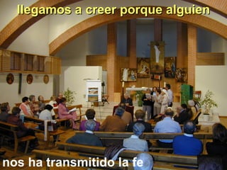 llegamos a creerllegamos a creer porque alguienporque alguien
nos ha transmitido la fe
 