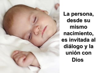 La persona,La persona,
desde sudesde su
mismomismo
nacimiento,nacimiento,
es invitada ales invitada al
diálogo y ladiálogo y la
unión conunión con
DiosDios
 