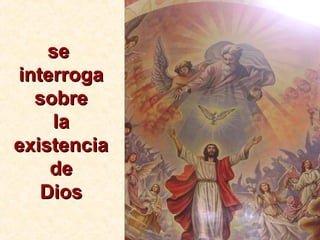 sese
interrogainterroga
sobresobre
lala
existenciaexistencia
dede
DiosDios
 