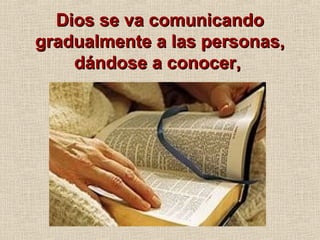 Dios se va comunicandoDios se va comunicando
gradualmente a las personas,gradualmente a las personas,
dándose a conocer,dándose a conocer,
 