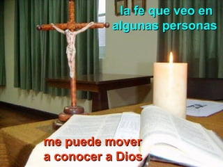 la fe que veo enla fe que veo en
algunas personasalgunas personas
me puede moverme puede mover
a conocer a Diosa conocer a Dios
 