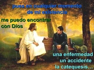 pues en cualquier momentopues en cualquier momento
de mi existenciade mi existencia
una enfermedaduna enfermedad
un accidenteun accidente
la catequesis…la catequesis…
me puedo encontrarme puedo encontrar
con Dioscon Dios
me puedo encontrarme puedo encontrar
con Dioscon Dios
 