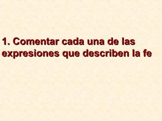 1. Comentar cada una de las1. Comentar cada una de las
expresiones que describen la feexpresiones que describen la fe
 