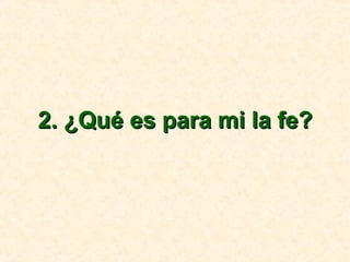2. ¿Qué es para mi la fe?2. ¿Qué es para mi la fe?
 