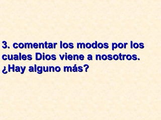 3. comentar los modos por los3. comentar los modos por los
cuales Dios viene a nosotros.cuales Dios viene a nosotros.
¿Hay alguno más?¿Hay alguno más?
 