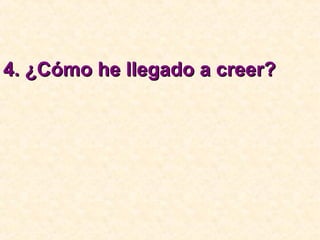 4. ¿Cómo he llegado a creer?4. ¿Cómo he llegado a creer?
 