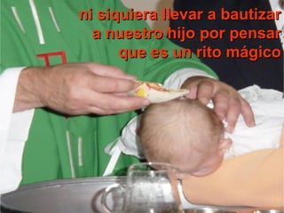 ni siquiera llevar a bautizarni siquiera llevar a bautizar
a nuestro hijo por pensara nuestro hijo por pensar
que es un rito mágicoque es un rito mágico
 