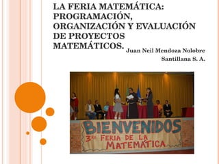 LA FERIA MATEMÁTICA: PROGRAMACIÓN, ORGANIZACIÓN Y EVALUACIÓN DE PROYECTOS MATEMÁTICOS. Juan Neil Mendoza Nolobre Santillana S. A. 
