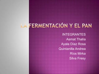 LA FERMENTACIÓN Y EL PAN INTEGRANTES Asmat Thalía Ayala Díaz Rosa          Quintanilla Andrea  Ríos Mirka Silva Fresy 