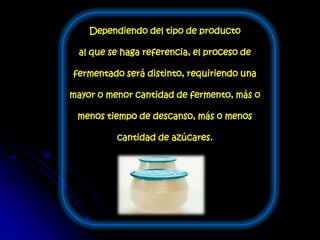 Dependiendo del tipo de producto
al que se haga referencia, el proceso de
fermentado será distinto, requiriendo una
mayor o menor cantidad de fermento, más o
menos tiempo de descanso, más o menos
cantidad de azúcares.
 