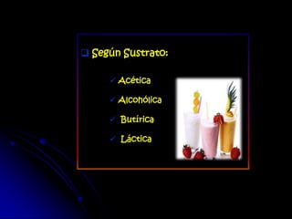  Según Sustrato:
 Acética
 Alcohólica
 Butírica
 Láctica
 
