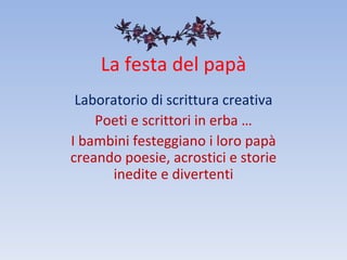 La festa del papà Laboratorio di scrittura creativa Poeti e scrittori in erba … I bambini festeggiano i loro papà creando poesie, acrostici e storie inedite e divertenti 