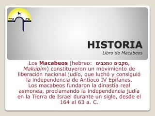 HISTORIA
Libro de Macabeos
Los Macabeos (hebreo: ‫מכבים‬o ‫מקבים‬,
Makabim) constituyeron un movimiento de
liberación naci...