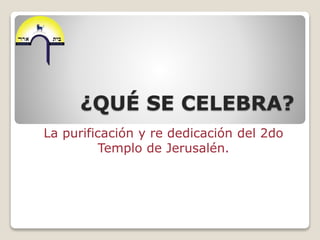 ¿QUÉ SE CELEBRA?
La purificación y re dedicación del 2do
Templo de Jerusalén.
 