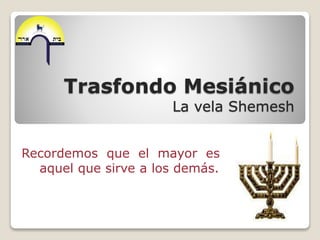 Trasfondo Mesiánico
La vela Shemesh
Recordemos que el mayor es
aquel que sirve a los demás.
 