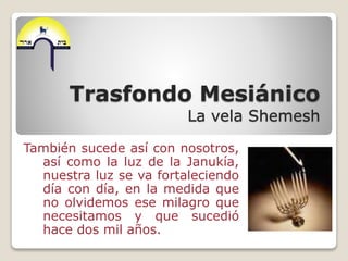 Trasfondo Mesiánico
La vela Shemesh
También sucede así con nosotros,
así como la luz de la Janukía,
nuestra luz se va fort...