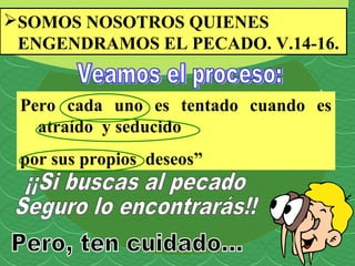 SOMOS NOSOTROS QUIENES
 ENGENDRAMOS EL PECADO. V.14-16.


 Pero cada uno es tentado cuando es
   atraído y seducido
 por sus propios deseos”
 