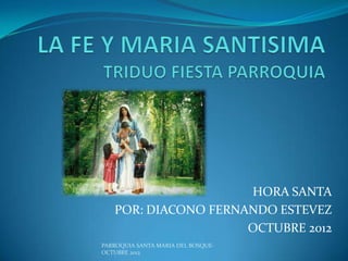 HORA SANTA
   POR: DIACONO FERNANDO ESTEVEZ
                     OCTUBRE 2012
PARROQUIA SANTA MARIA DEL BOSQUE-
OCTUBRE 2012
 