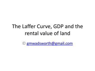 The Laffer Curve, GDP and the
rental value of land
© gmwadsworth@gmail.com
 