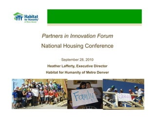 Partners in Innovation Forum
National Housing Conference

          September 28, 2010
  Heather Lafferty, Executive Director
                 y,
 Habitat for Humanity of Metro Denver
 
