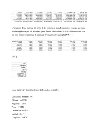 L’inversion d’une matrice fait appel à des notions de calculs matriciels poussés que nous
ne développerons pas ici. Retenons qu’en théorie toute matrice dont le déterminant est non
nul peut être inversée (règle de Cramer). D’où dans notre exemple (X’X)-1 :




Et X’y :




Donc (X’X)-1X’y donne les termes de l’équation multiple :


Constante : -6111180.498
Altitude : -0.03526
Rugosité : 1.0379
Pente : -7.6228
Orientation : 0.0907
Latitude : 0.5191
Longitude : 3.6401
 