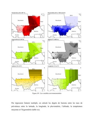 Figure A9 : Les variables environnementales




Par régression linéaire multiple, on calcule les degrés de liaisons entre les taux de
prévalence entre la latitude, la longitude, la pluviométrie, l’altitude, la température
moyenne et l’hygrométrie (table xx).
 