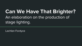 Can We Have That Brighter?
An elaboration on the production of
stage lighting.
Lachlan Fordyce
 