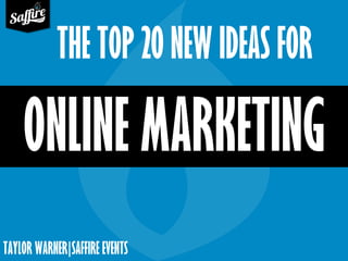 TAYLOR WARNER|SAFFIRE EVENTS
THE TOP 20 NEW IDEAS FOR
ONLINE MARKETING
 