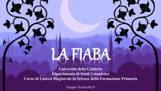 LA FIABA
Università della Calabria
Dipartimento di Studi Umanistici
Corso di Laurea Magistrale in Scienze della Formazione Primaria
Gruppo TecnoLab2.0
 