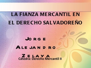 LA FIANZA MERCANTIL EN EL DERECHO SALVADOREÑO Jorge Alejandro Zelaya Cátedra: Derecho Mercantil II 