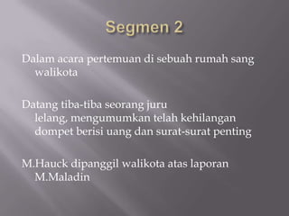 Dalam acara pertemuan di sebuah rumah sang
  walikota

Datang tiba-tiba seorang juru
  lelang, mengumumkan telah kehilangan
  dompet berisi uang dan surat-surat penting

M.Hauck dipanggil walikota atas laporan
  M.Maladin
 