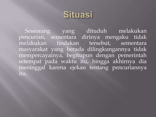 Seseorang    yang   dituduh    melakukan
pencurian, sementara dirinya mengaku tidak
melakukan    tindakan   tersebut,  sementara
masyarakat yang berada dilingkungannya tidak
mempercayainya, begitupun dengan pemerintah
setempat pada waktu itu, hingga akhirnya dia
meninggal karena ejekan tentang pencuriannya
itu.
 