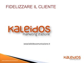 FIDELIZZARE IL CLIENTE




                               www.kaleidoscomunicazione.it




www.kaleidoscomunicazione.it
 