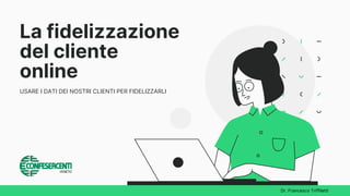 Dr. Francesco Triffiletti
La fidelizzazione
del cliente
online
USARE I DATI DEI NOSTRI CLIENTI PER FIDELIZZARLI
 