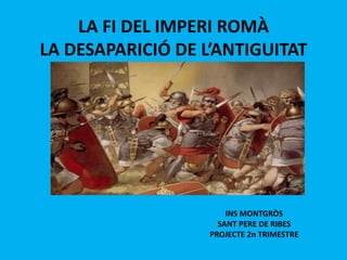 LA FI DEL IMPERI ROMÀ
LA DESAPARICIÓ DE L’ANTIGUITAT
INS MONTGRÒS
SANT PERE DE RIBES
PROJECTE 2n TRIMESTRE
 