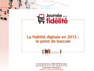La fidélité digitale en 2012 :
         le point de bascule




         2 rue Antoine Etex, 94020 CRETEIL Cedex
2        Tel : 01 45 15 11 11 - Fax : 01 45 15 11 12
                  contact@init-marketing.fr
               internet : www.init-marketing.fr
 
