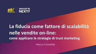 La fiducia come fattore di scalabilità
nelle vendite on-line:
come applicare le strategie di trust marketing
Marco Conedda
 