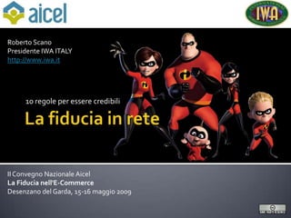 Roberto Scano
Presidente IWA ITALY
http://www.iwa.it




     10 regole per essere credibili




II Convegno Nazionale Aicel
La Fiducia nell'E-Commerce
Desenzano del Garda, 15-16 maggio 2009
 