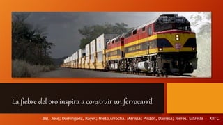 La fiebre del oro inspira a construir un ferrocarril
Bal, José; Domínguez, Rayet; Nieto Arrocha, Marissa; Pinzón, Daniela; Torres, Estrella XII°C
 