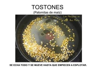 TOSTONES
(Palomitas de maíz)
SE ECHA TODO Y SE MUEVE HASTA QUE EMPIECEN A ESPLOTAR.