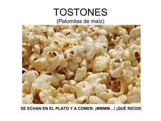 TOSTONES
(Palomitas de maíz)
SE ECHAN EN EL PLATO Y A COMER. ¡MMMM…! ¡QUÉ RICOS!