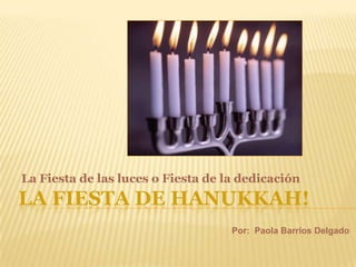 La Fiesta de las luces o Fiesta de la dedicación
LA FIESTA DE HANUKKAH!
                                    Por: Paola Barrios Delgado
 