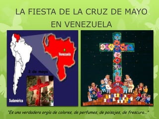 LA FIESTA DE LA CRUZ DE MAYO
                       EN VENEZUELA




           3 de mayo




“Es una verdadera orgía de colores, de perfumes, de paisajes, de frescura..."
 