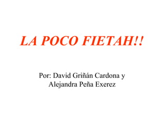 LA POCO FIETAH!!

  Por: David Griñán Cardona y
     Alejandra Peña Exerez
 