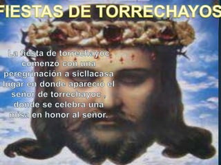 FIESTAS DE TORRECHAYOS La fiesta de torrechayoc comenzó con una peregrinación a sicllacasalugar en donde apareció el señor de torrechayoc, donde se celebra una misa en honor al señor.     