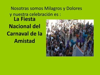 Nosotras somos Milagros y Dolores
y nuestra celebración es :

La Fiesta
Nacional del
Carnaval de la
Amistad

 